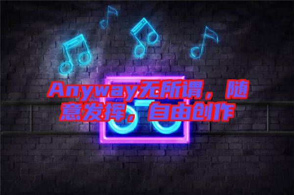 Anyway無所謂,隨意發揮,自由創作