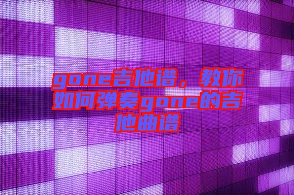 gone吉他譜,教你如何彈奏gone的吉他曲譜