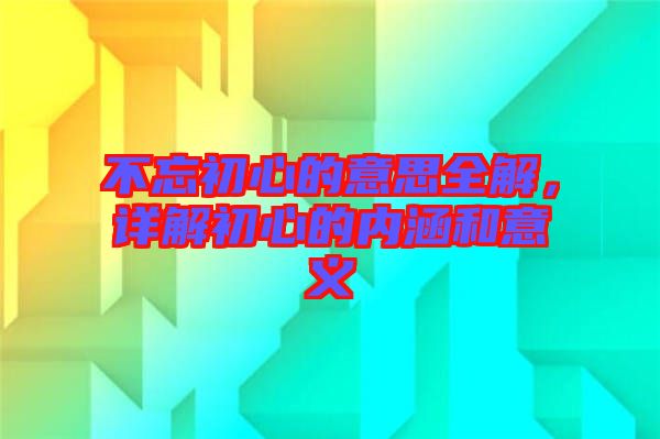 不忘初心的意思全解,詳解初心的內涵和意義