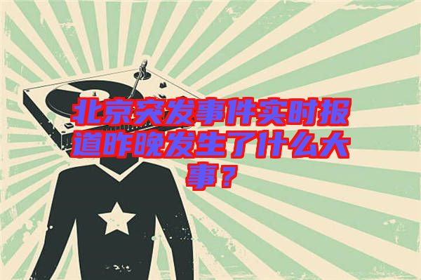 北京突發(fā)事件實(shí)時(shí)報(bào)道昨晚發(fā)生了什么大事?