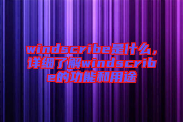 windscribe是什么,詳細了解windscribe的功能和用途