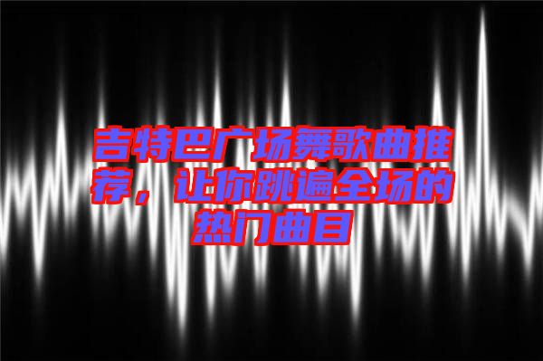 吉特巴廣場舞歌曲推薦,讓你跳遍全場的熱門曲目