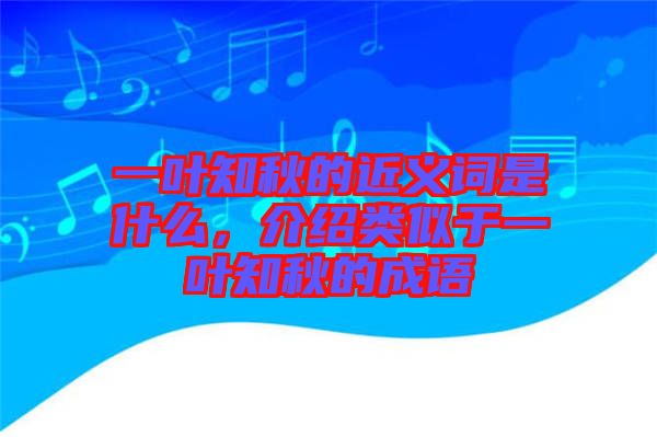 一葉知秋的近義詞是什么,介紹類似于一葉知秋的成語