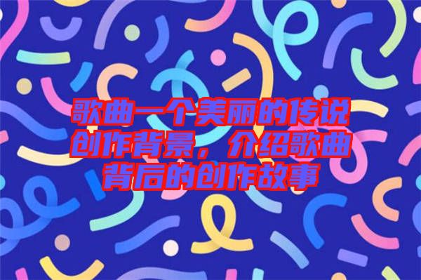 歌曲一個美麗的傳說創作背景,介紹歌曲背后的創作故事