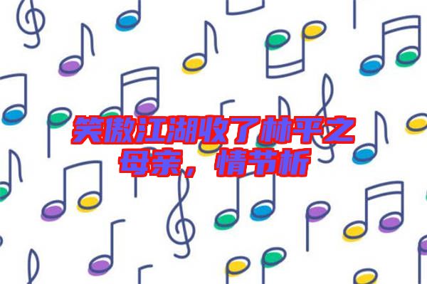 笑傲江湖收了林平之母親,情節析