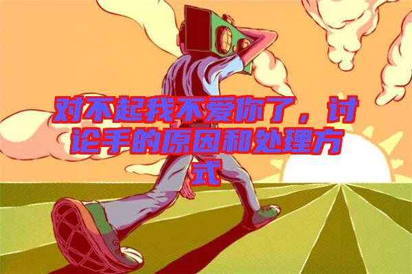 對不起我不愛你了,討論手的原因和處理方式