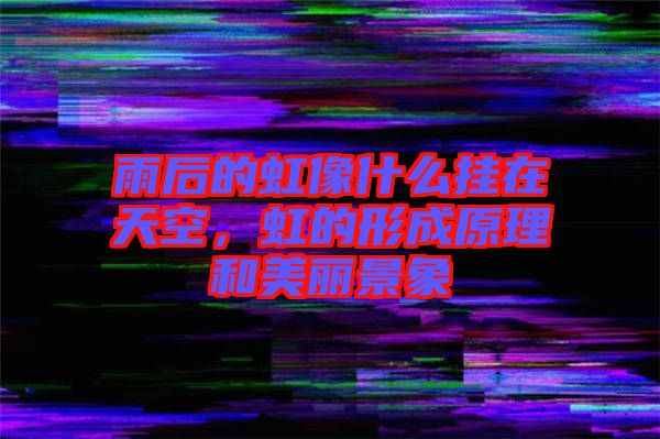 雨后的虹像什么掛在天空，虹的形成原理和美麗景象