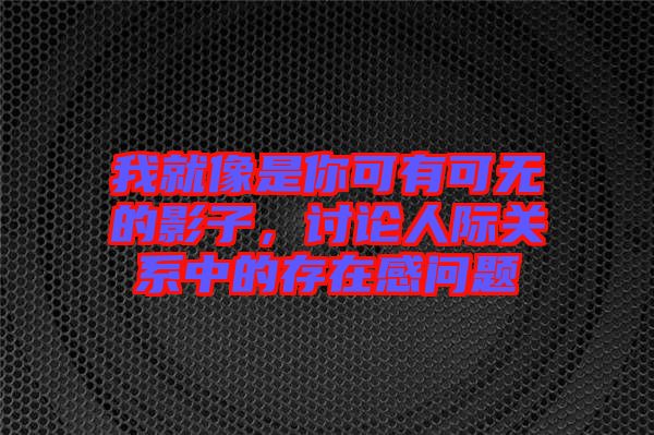 我就像是你可有可無的影子,討論人際關系中的存在感問題
