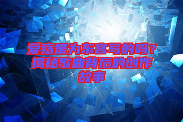 愛殤是為東宮寫的嗎?揭秘歌曲背后的創作故事