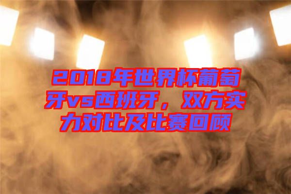 2018年世界杯葡萄牙vs西班牙,雙方實(shí)力對比及比賽回顧