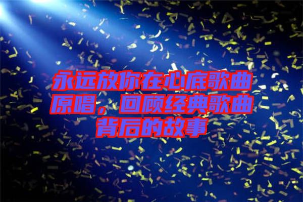 永遠放你在心底歌曲原唱,回顧經(jīng)典歌曲背后的故事