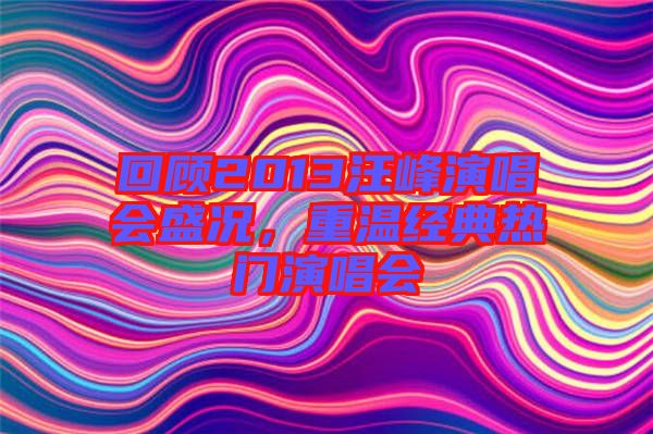 回顧2013汪峰演唱會盛況,重溫經典熱門演唱會