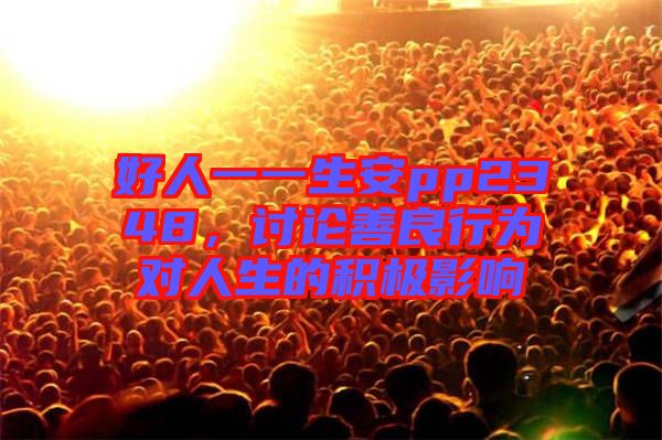 好人一一生安pp2348,討論善良行為對(duì)人生的積極影響