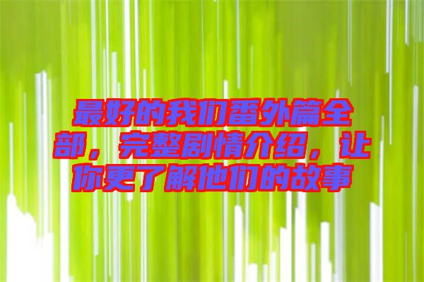 最好的我們番外篇全部,完整劇情介紹,讓你更了解他們的故事