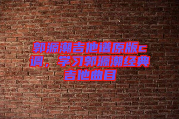 郭源潮吉他譜原版c調,學習郭源潮經典吉他曲目