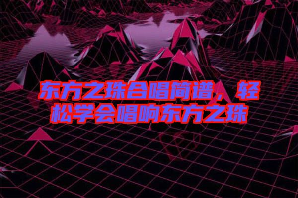 東方之珠合唱簡譜,輕松學(xué)會唱響東方之珠