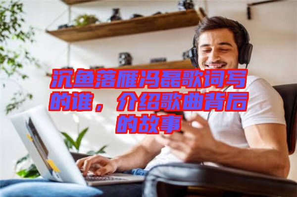 沉魚落雁馮磊歌詞寫的誰，介紹歌曲背后的故事