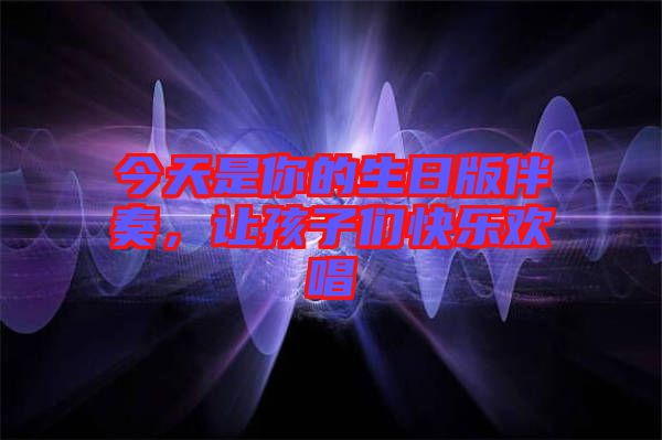 今天是你的生日版伴奏,讓孩子們快樂歡唱