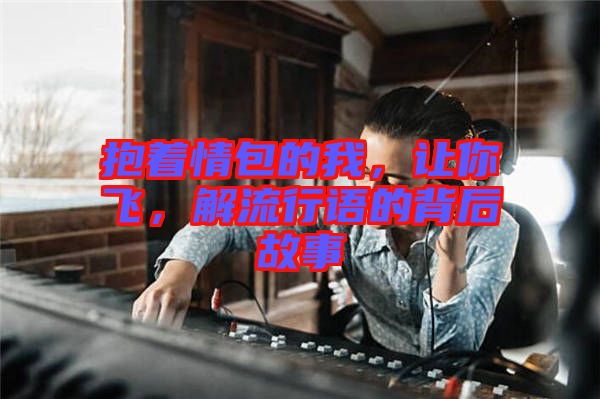 抱著情包的我，讓你飛，解流行語的背后故事