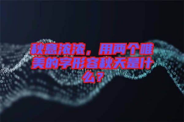 秋意濃濃,用兩個唯美的字形容秋天是什么?