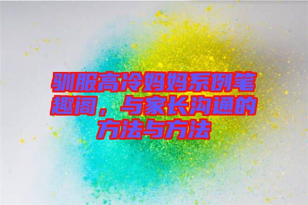 馴服高冷媽媽系例筆趣閣,與家長(zhǎng)溝通的方法與方法
