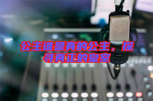公主誰(shuí)是真的公主,探尋真正的皇室