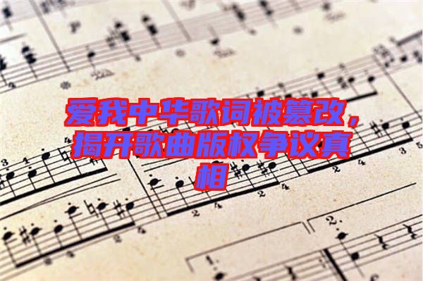 愛(ài)我中華歌詞被篡改,揭開(kāi)歌曲版權(quán)爭(zhēng)議真相