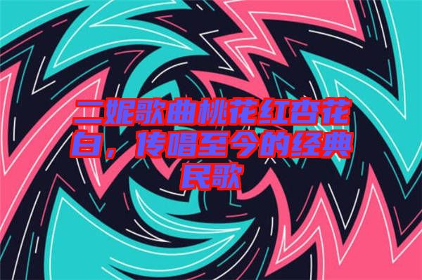 二妮歌曲桃花紅杏花白,傳唱至今的經典民歌