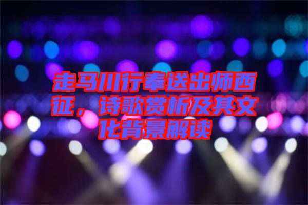 走馬川行奉送出師西征,詩(shī)歌賞析及其文化背景解讀