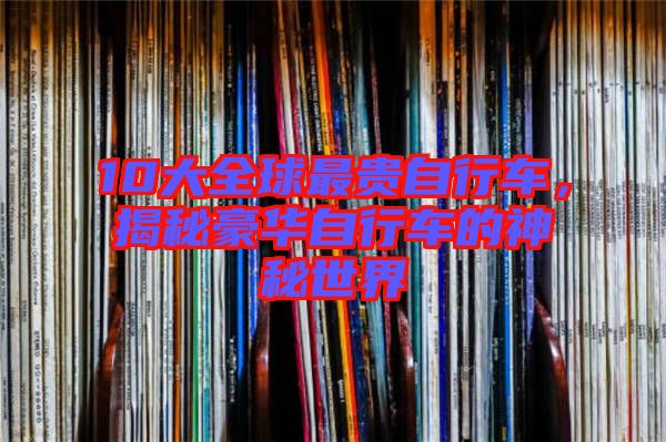 10大全球最貴自行車,揭秘豪華自行車的神秘世界