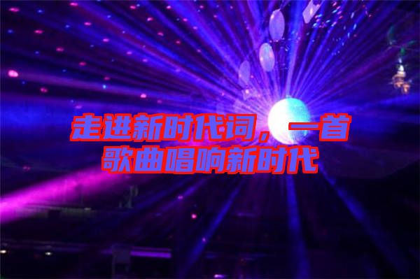 走進(jìn)新時(shí)代詞,一首歌曲唱響新時(shí)代