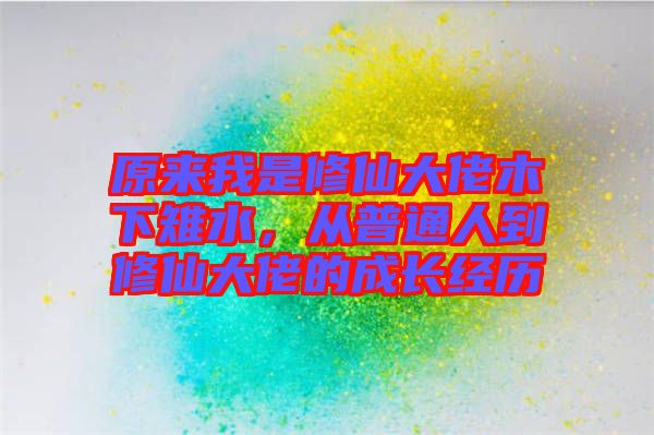 原來我是修仙大佬木下雉水,從普通人到修仙大佬的成長經歷