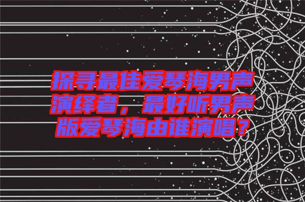 探尋最佳愛(ài)琴海男聲演繹者,最好聽(tīng)男聲版愛(ài)琴海由誰(shuí)演唱?