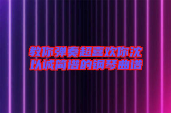 教你彈奏超喜歡你沈以誠(chéng)簡(jiǎn)譜的鋼琴曲譜