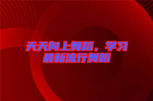 天天向上舞蹈,學(xué)習(xí)最新流行舞蹈