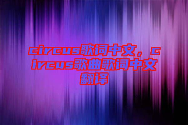 circus歌詞中文,circus歌曲歌詞中文翻譯