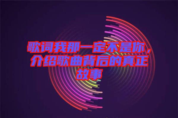 歌詞我那一定不是你,介紹歌曲背后的真正故事