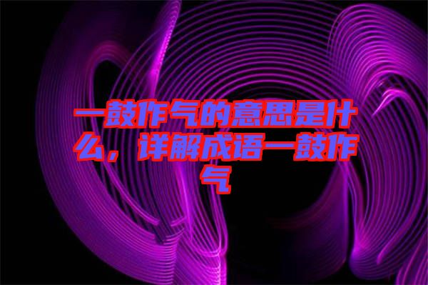 一鼓作氣的意思是什么,詳解成語一鼓作氣