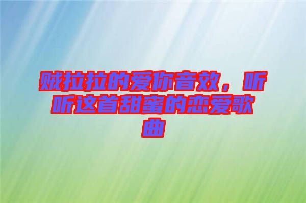 賊拉拉的愛你音效,聽聽這首甜蜜的戀愛歌曲