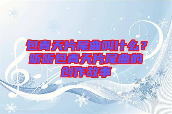 包青天片尾曲叫什么？聽聽包青天片尾曲的創作故事