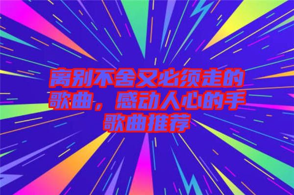 離別不舍又必須走的歌曲,感動人心的手歌曲推薦