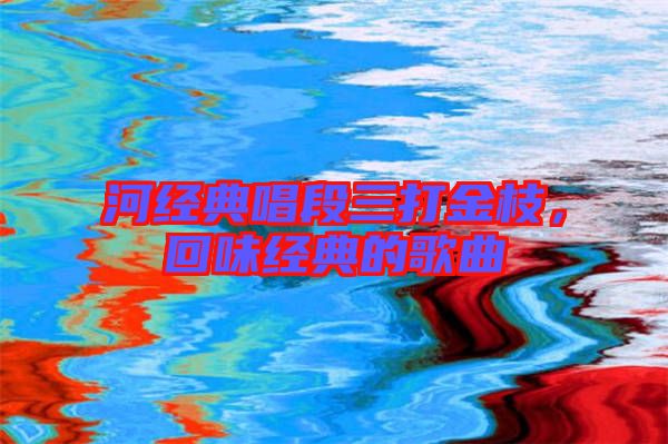 河經(jīng)典唱段三打金枝,回味經(jīng)典的歌曲