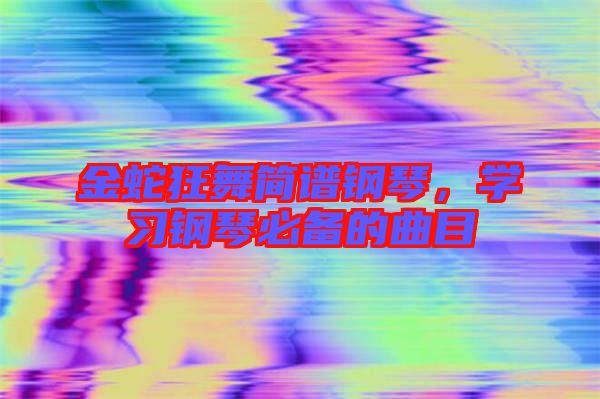 金蛇狂舞簡譜鋼琴,學(xué)習(xí)鋼琴必備的曲目