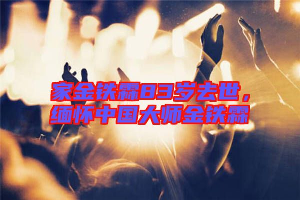 家金鐵霖83歲去世,緬懷中國大師金鐵霖