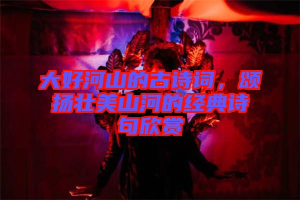 大好河山的古詩詞,頌揚壯美山河的經(jīng)典詩句欣賞