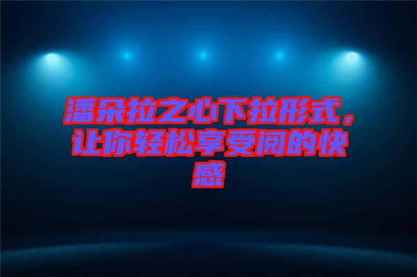 潘朵拉之心下拉形式，讓你輕松享受閱的快感