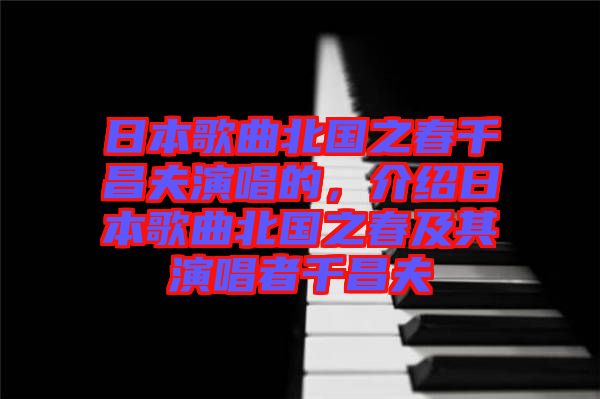 日本歌曲北國之春千昌夫演唱的,介紹日本歌曲北國之春及其演唱者千昌夫