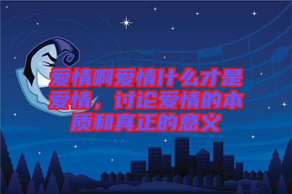 愛情啊愛情什么才是愛情,討論愛情的本質和真正的意義