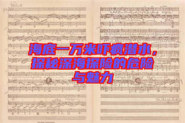 海底一萬米嚇瘋潛水,探秘深海探險(xiǎn)的危險(xiǎn)與魅力