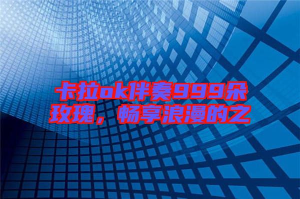 卡拉ok伴奏999朵玫瑰,暢享浪漫的之